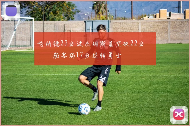 伦纳德23分波杰姆斯基空砍22分 快船客场17分逆转勇士