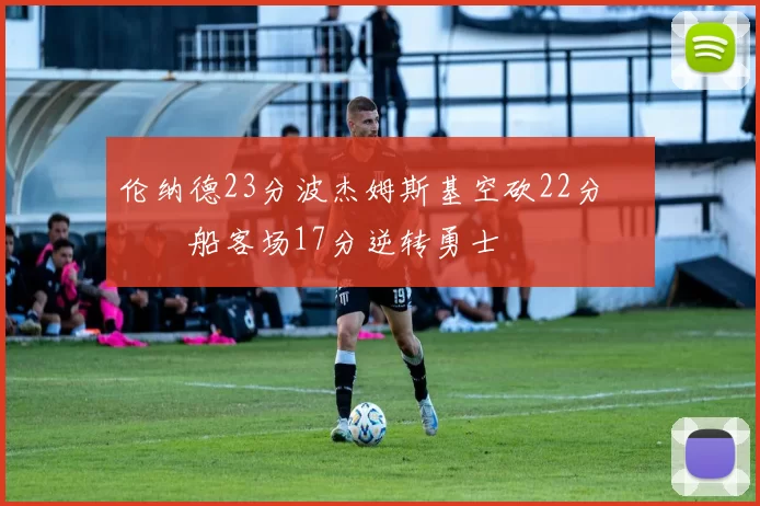 伦纳德23分波杰姆斯基空砍22分 快船客场17分逆转勇士