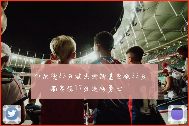 伦纳德23分波杰姆斯基空砍22分 快船客场17分逆转勇士