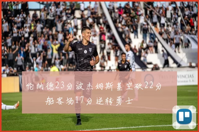 伦纳德23分波杰姆斯基空砍22分 快船客场17分逆转勇士