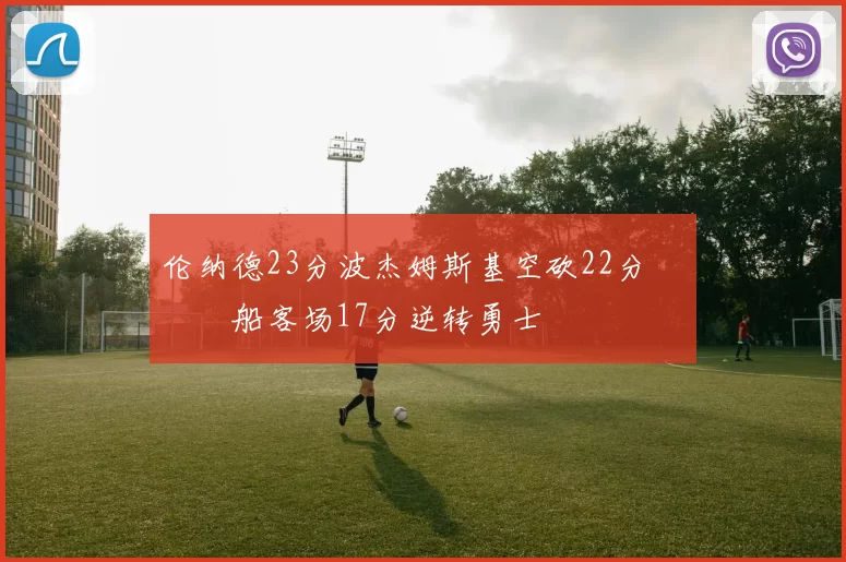 伦纳德23分波杰姆斯基空砍22分 快船客场17分逆转勇士