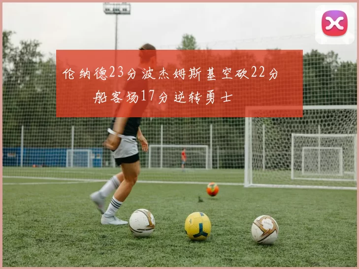 伦纳德23分波杰姆斯基空砍22分 快船客场17分逆转勇士