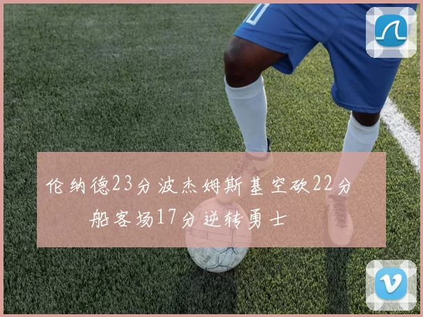 伦纳德23分波杰姆斯基空砍22分 快船客场17分逆转勇士