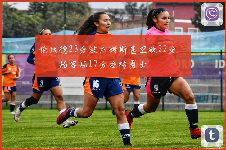 伦纳德23分波杰姆斯基空砍22分 快船客场17分逆转勇士