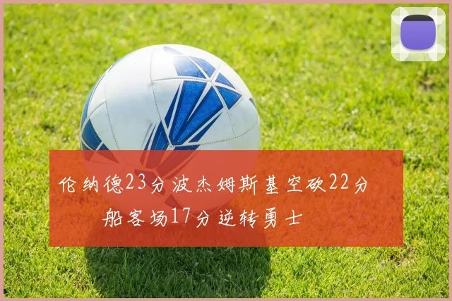 伦纳德23分波杰姆斯基空砍22分 快船客场17分逆转勇士
