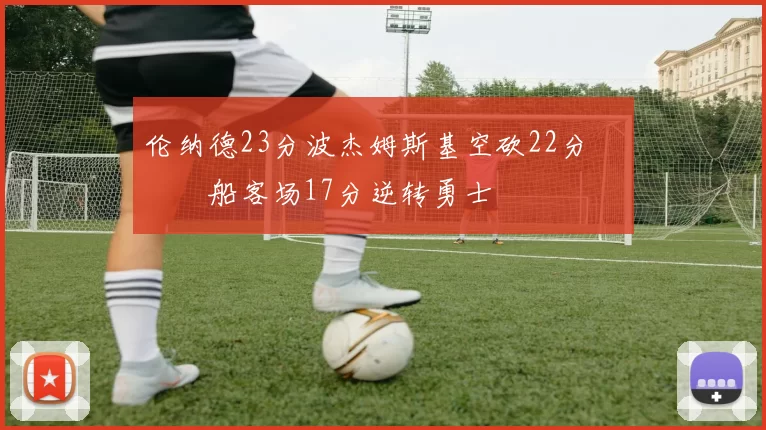 伦纳德23分波杰姆斯基空砍22分 快船客场17分逆转勇士