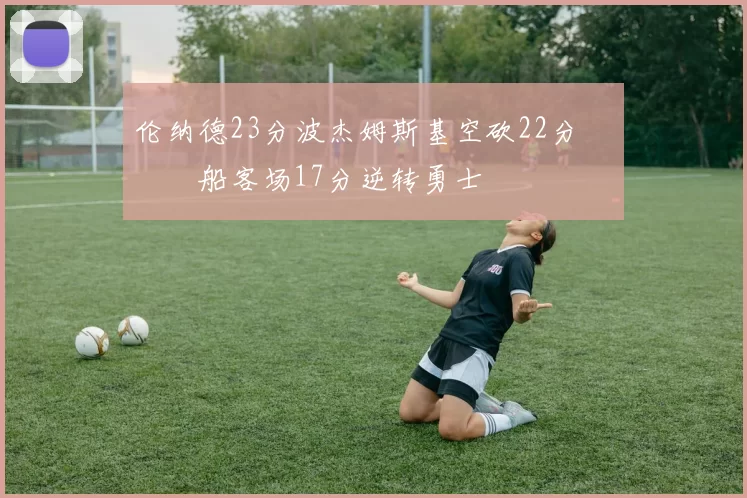 伦纳德23分波杰姆斯基空砍22分 快船客场17分逆转勇士