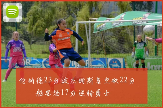 伦纳德23分波杰姆斯基空砍22分 快船客场17分逆转勇士