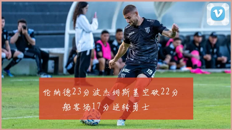 伦纳德23分波杰姆斯基空砍22分 快船客场17分逆转勇士