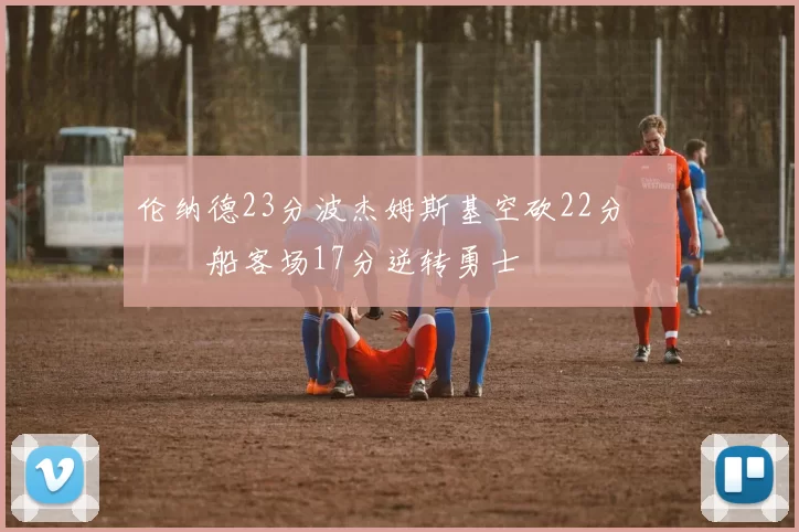 伦纳德23分波杰姆斯基空砍22分 快船客场17分逆转勇士