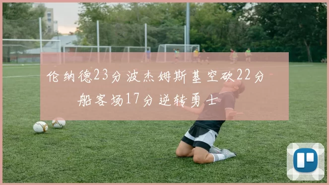 伦纳德23分波杰姆斯基空砍22分 快船客场17分逆转勇士