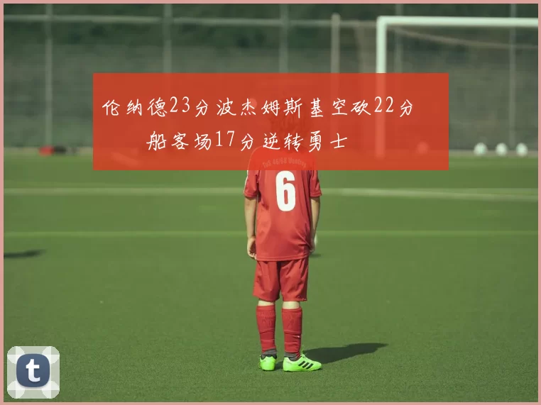 伦纳德23分波杰姆斯基空砍22分 快船客场17分逆转勇士