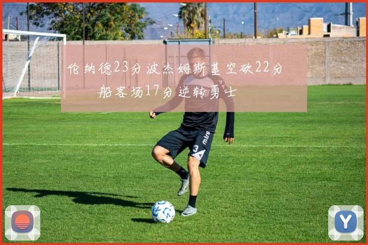 伦纳德23分波杰姆斯基空砍22分 快船客场17分逆转勇士