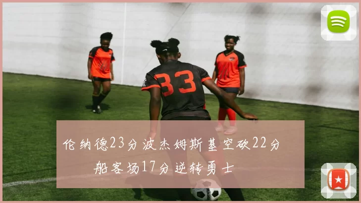 伦纳德23分波杰姆斯基空砍22分 快船客场17分逆转勇士