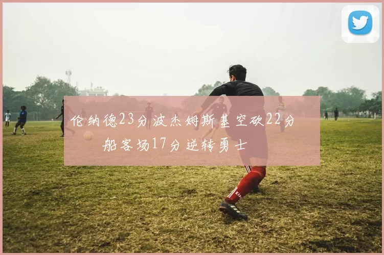 伦纳德23分波杰姆斯基空砍22分 快船客场17分逆转勇士