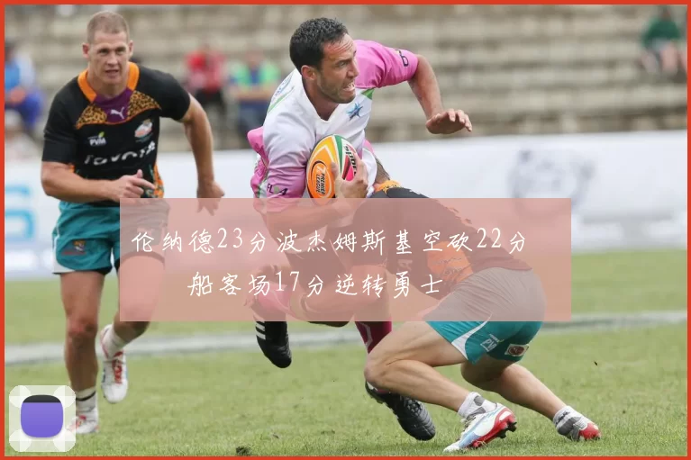 伦纳德23分波杰姆斯基空砍22分 快船客场17分逆转勇士