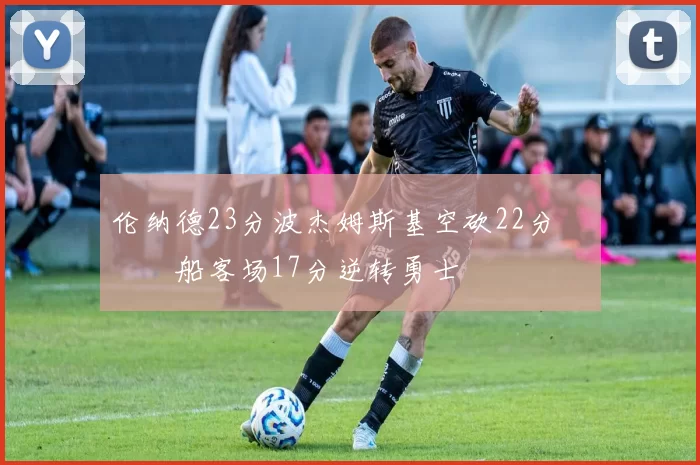 伦纳德23分波杰姆斯基空砍22分 快船客场17分逆转勇士