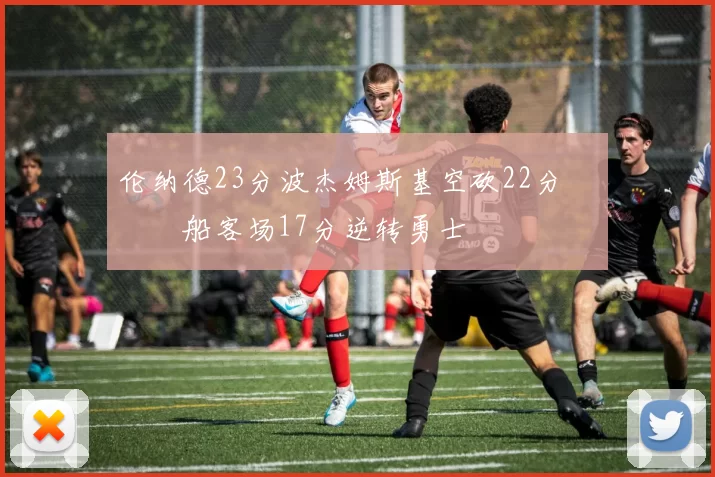 伦纳德23分波杰姆斯基空砍22分 快船客场17分逆转勇士