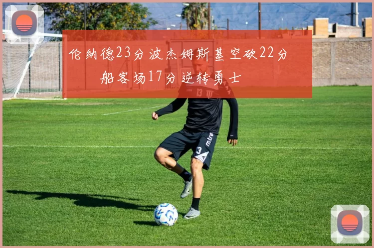 伦纳德23分波杰姆斯基空砍22分 快船客场17分逆转勇士