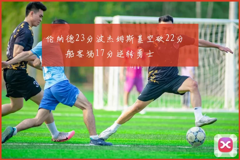 伦纳德23分波杰姆斯基空砍22分 快船客场17分逆转勇士