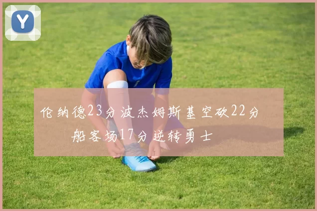 伦纳德23分波杰姆斯基空砍22分 快船客场17分逆转勇士