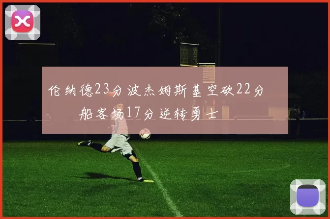 伦纳德23分波杰姆斯基空砍22分 快船客场17分逆转勇士