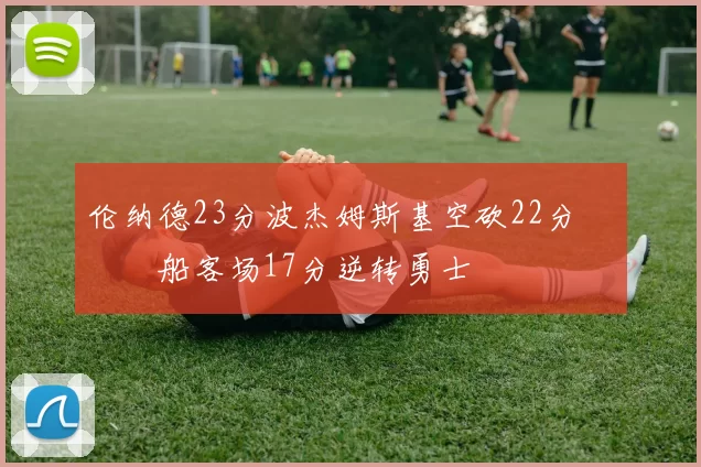 伦纳德23分波杰姆斯基空砍22分 快船客场17分逆转勇士
