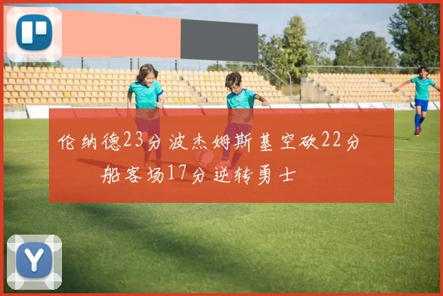 伦纳德23分波杰姆斯基空砍22分 快船客场17分逆转勇士