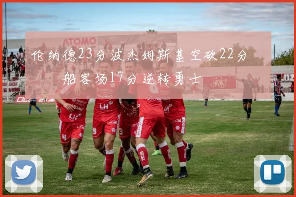 伦纳德23分波杰姆斯基空砍22分 快船客场17分逆转勇士