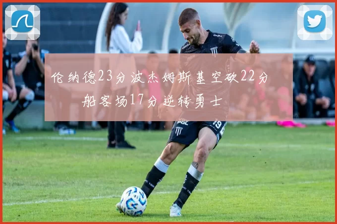 伦纳德23分波杰姆斯基空砍22分 快船客场17分逆转勇士