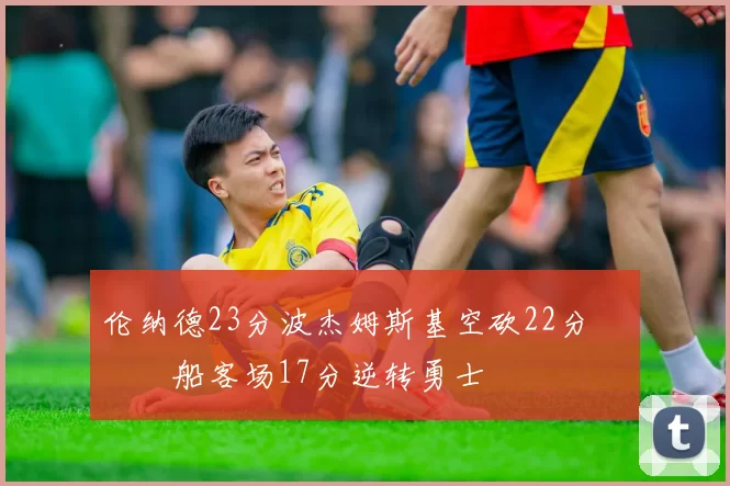 伦纳德23分波杰姆斯基空砍22分 快船客场17分逆转勇士