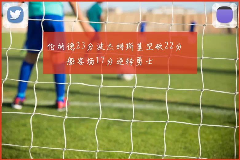 伦纳德23分波杰姆斯基空砍22分 快船客场17分逆转勇士