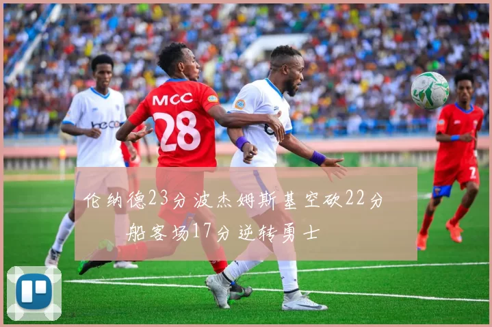 伦纳德23分波杰姆斯基空砍22分 快船客场17分逆转勇士