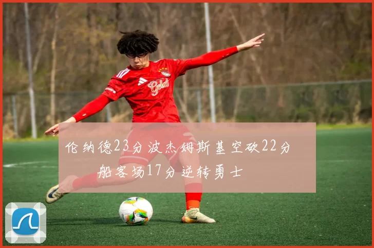 伦纳德23分波杰姆斯基空砍22分 快船客场17分逆转勇士