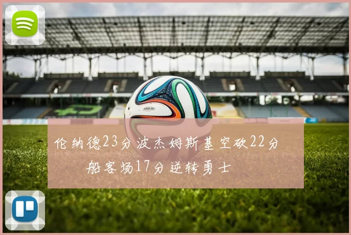 伦纳德23分波杰姆斯基空砍22分 快船客场17分逆转勇士