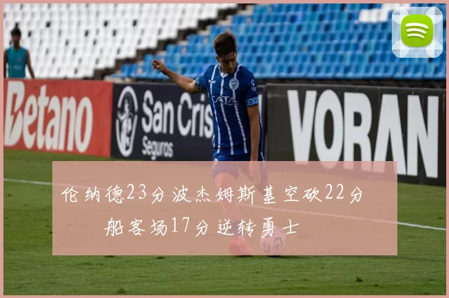 伦纳德23分波杰姆斯基空砍22分 快船客场17分逆转勇士