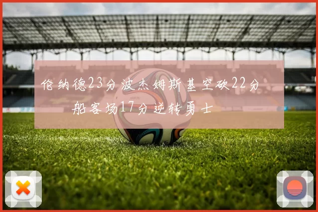 伦纳德23分波杰姆斯基空砍22分 快船客场17分逆转勇士