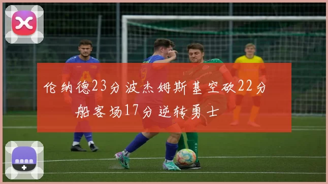 伦纳德23分波杰姆斯基空砍22分 快船客场17分逆转勇士