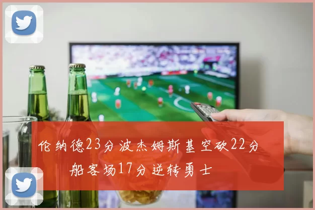 伦纳德23分波杰姆斯基空砍22分 快船客场17分逆转勇士