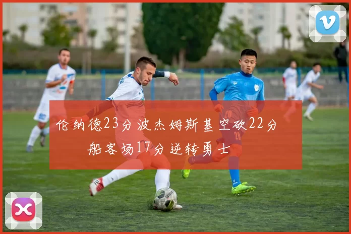 伦纳德23分波杰姆斯基空砍22分 快船客场17分逆转勇士