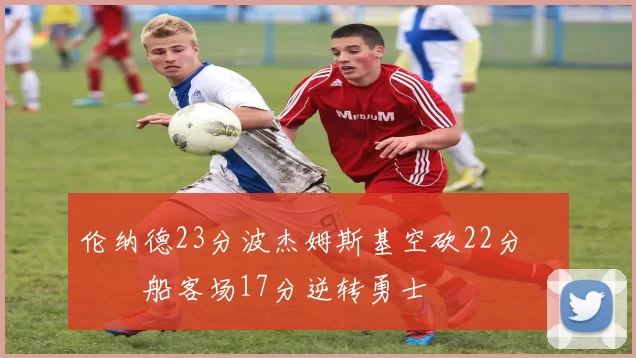 伦纳德23分波杰姆斯基空砍22分 快船客场17分逆转勇士