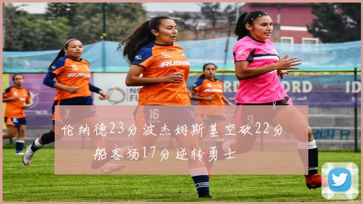 伦纳德23分波杰姆斯基空砍22分 快船客场17分逆转勇士