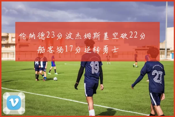 伦纳德23分波杰姆斯基空砍22分 快船客场17分逆转勇士