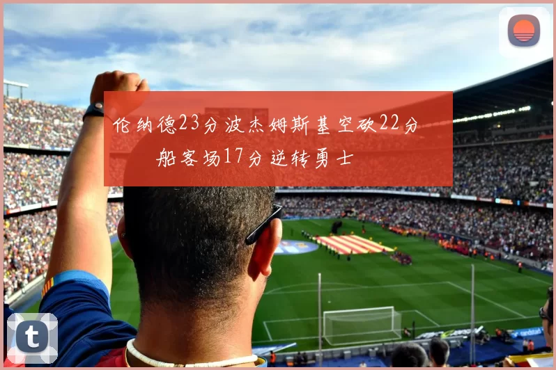 伦纳德23分波杰姆斯基空砍22分 快船客场17分逆转勇士