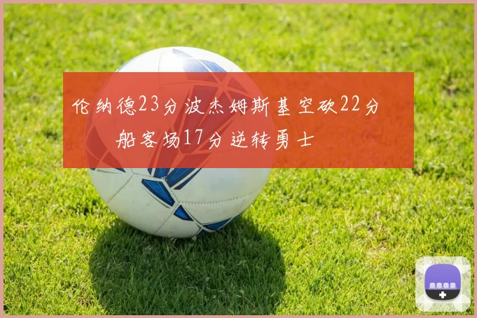 伦纳德23分波杰姆斯基空砍22分 快船客场17分逆转勇士