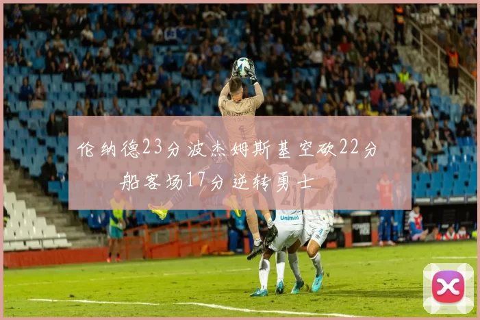 伦纳德23分波杰姆斯基空砍22分 快船客场17分逆转勇士