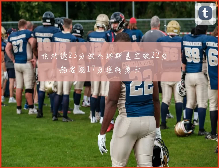 伦纳德23分波杰姆斯基空砍22分 快船客场17分逆转勇士