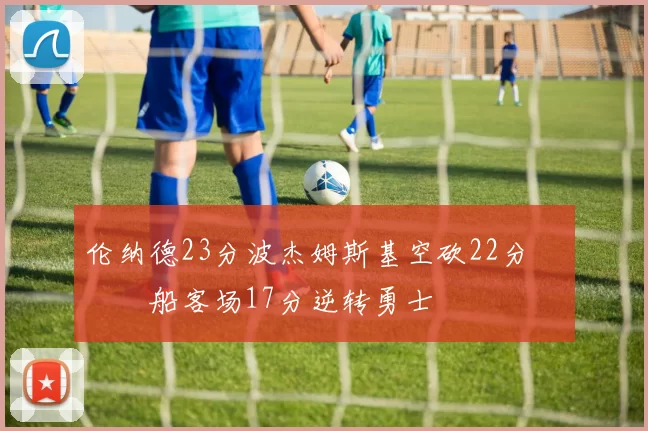 伦纳德23分波杰姆斯基空砍22分 快船客场17分逆转勇士