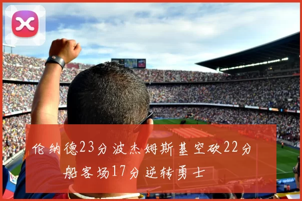 伦纳德23分波杰姆斯基空砍22分 快船客场17分逆转勇士