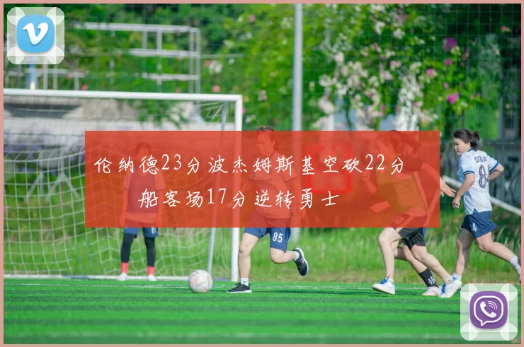 伦纳德23分波杰姆斯基空砍22分 快船客场17分逆转勇士